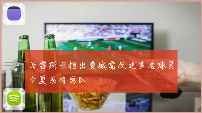马雷斯卡指出曼城需改进多名球员今夏或将离队