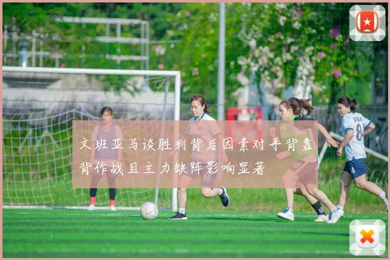 文班亚马谈胜利背后因素对手背靠背作战且主力缺阵影响显著