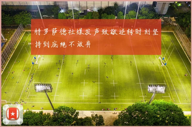 特罗萨德社媒发声致敬逆转时刻坚持到底绝不放弃