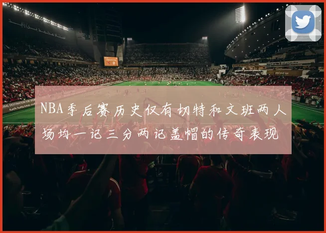 NBA季后赛历史仅有切特和文班两人场均一记三分两记盖帽的传奇表现
