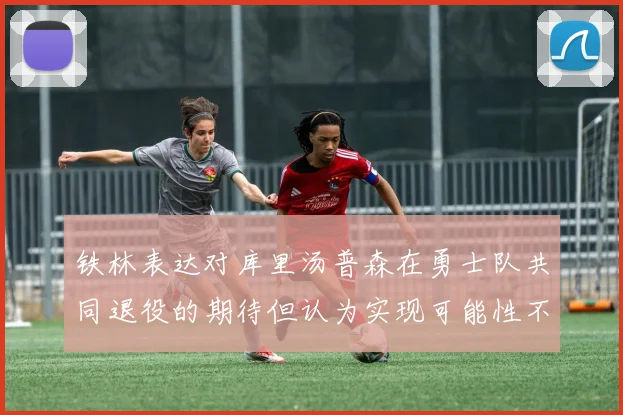 铁林表达对库里汤普森在勇士队共同退役的期待但认为实现可能性不大