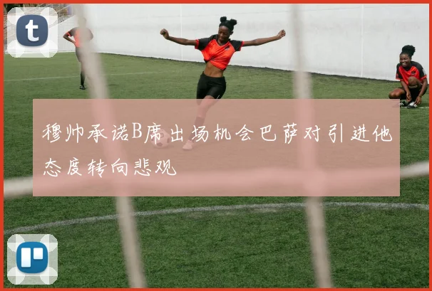 穆帅承诺B席出场机会巴萨对引进他态度转向悲观