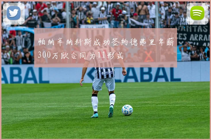 帕纳辛纳科斯成功签约德弗里年薪300万欧合同为11形式