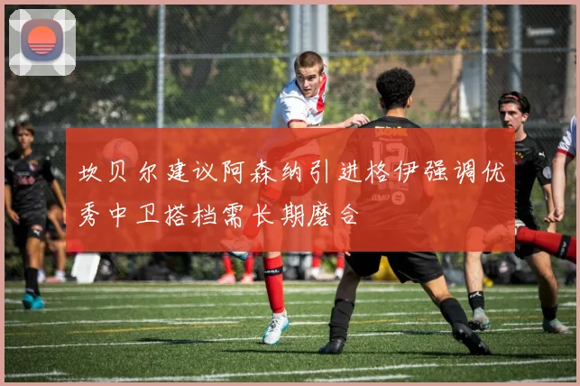 坎贝尔建议阿森纳引进格伊强调优秀中卫搭档需长期磨合