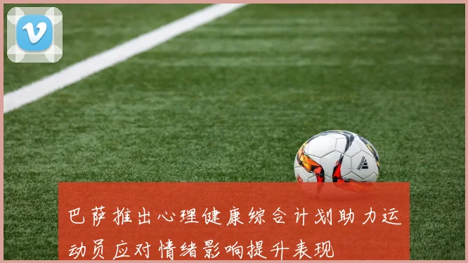 巴萨推出心理健康综合计划助力运动员应对情绪影响提升表现