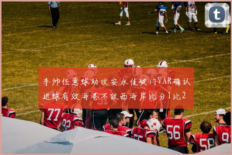 李帅任意球助攻安永佳破门VAR确认进球有效海港不敌西海岸比分1比2