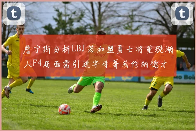 詹宁斯分析LBJ若加盟勇士将重现湖人F4局面需引进字母哥或伦纳德才能成功