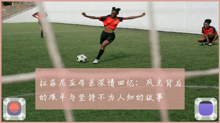 拉菲尼亚母亲深情回忆：风光背后的艰辛与坚持不为人知的故事