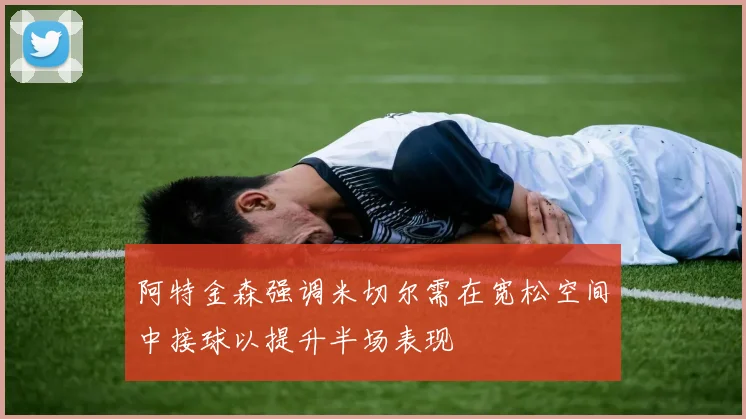 阿特金森强调米切尔需在宽松空间中接球以提升半场表现