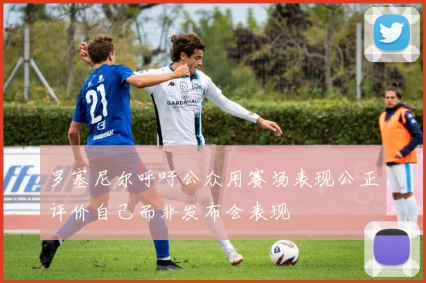 罗塞尼尔呼吁公众用赛场表现公正评价自己而非发布会表现