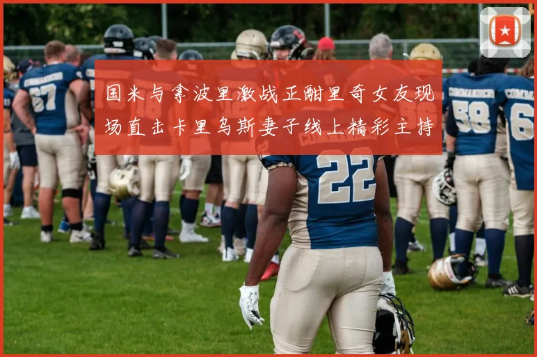 国米与拿波里激战正酣里奇女友现场直击卡里乌斯妻子线上精彩主持