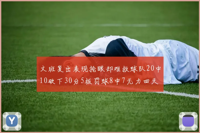 文班复出表现抢眼却难救球队20中10砍下30分5板罚球8中7无力回天