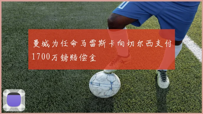 曼城为任命马雷斯卡向切尔西支付1700万镑赔偿金