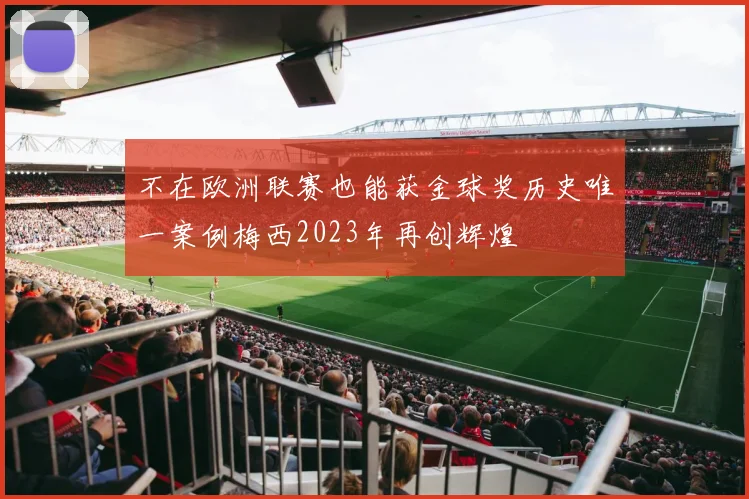 不在欧洲联赛也能获金球奖历史唯一案例梅西2023年再创辉煌