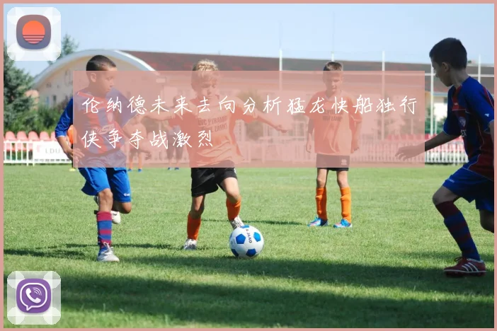 伦纳德未来去向分析猛龙快船独行侠争夺战激烈