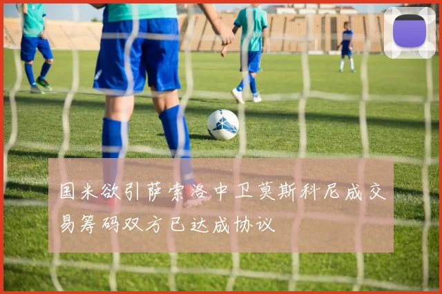 国米欲引萨索洛中卫莫斯科尼成交易筹码双方已达成协议