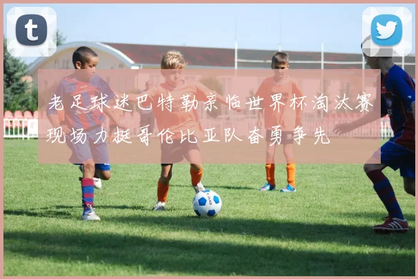 老足球迷巴特勒亲临世界杯淘汰赛现场力挺哥伦比亚队奋勇争先