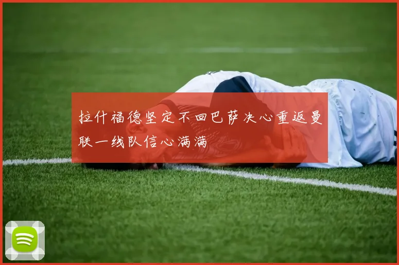 拉什福德坚定不回巴萨决心重返曼联一线队信心满满