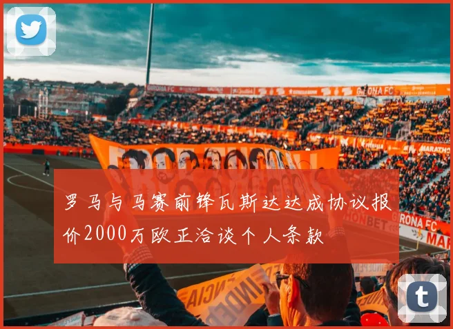 罗马与马赛前锋瓦斯达达成协议报价2000万欧正洽谈个人条款