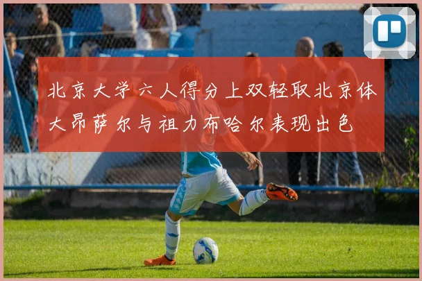 北京大学六人得分上双轻取北京体大昂萨尔与祖力布哈尔表现出色