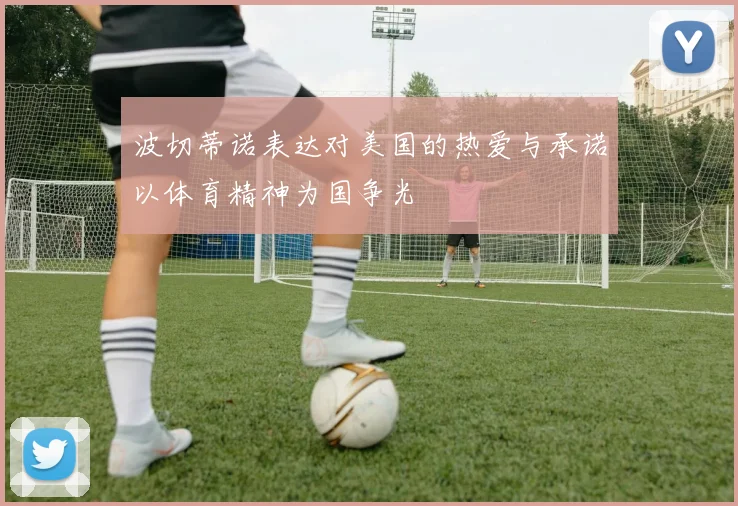 波切蒂诺表达对美国的热爱与承诺以体育精神为国争光