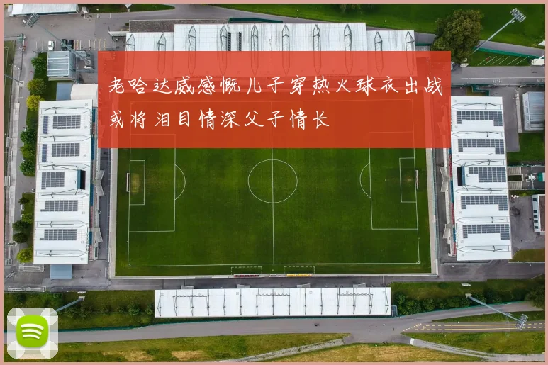 老哈达威感慨儿子穿热火球衣出战或将泪目情深父子情长