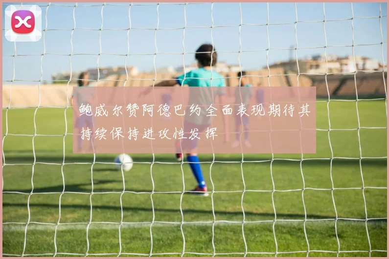 鲍威尔赞阿德巴约全面表现期待其持续保持进攻性发挥