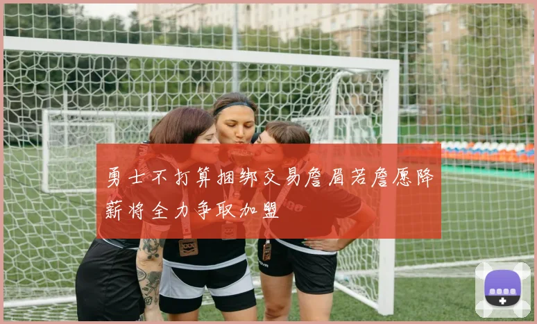 勇士不打算捆绑交易詹眉若詹愿降薪将全力争取加盟