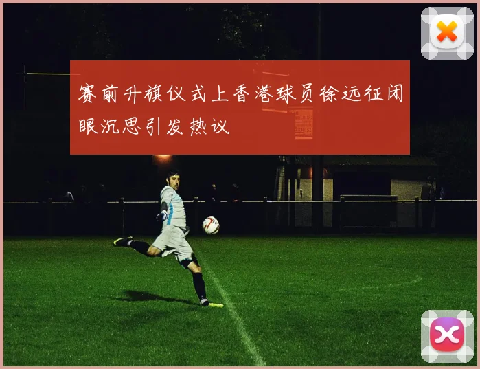 赛前升旗仪式上香港球员徐远征闭眼沉思引发热议