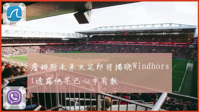 詹姆斯未来决定即将揭晓Windhorst透露他早已心中有数