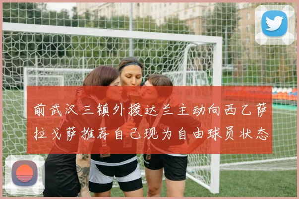 前武汉三镇外援达兰主动向西乙萨拉戈萨推荐自己现为自由球员状态良好