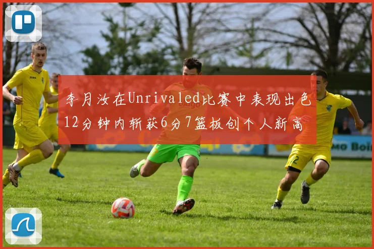 李月汝在Unrivaled比赛中表现出色12分钟内斩获6分7篮板创个人新高