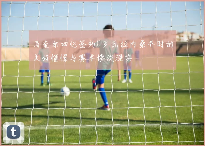 马奎尔回忆签约C罗瓦拉内桑乔时的美好憧憬与赛季惨淡现实