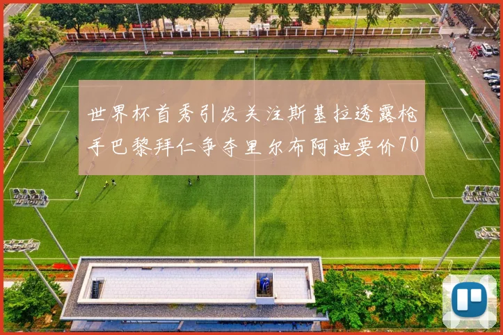 世界杯首秀引发关注斯基拉透露枪手巴黎拜仁争夺里尔布阿迪要价7000万欧