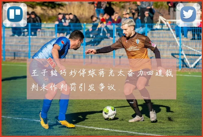 王子铭巧妙停球蒋光太奋力回追裁判未作判罚引发争议