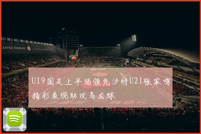 U19国足上半场领先沙特U21张家鸣精彩表现助攻乌龙球