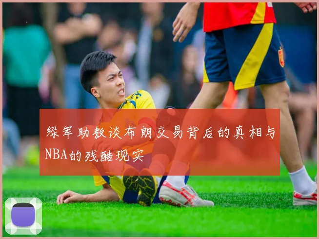 绿军助教谈布朗交易背后的真相与NBA的残酷现实