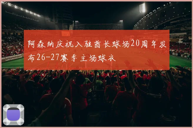 阿森纳庆祝入驻酋长球场20周年发布26-27赛季主场球衣
