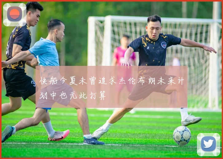 快船今夏未曾追求杰伦布朗未来计划中也无此打算