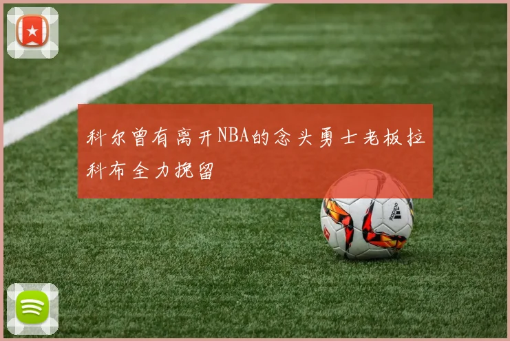 科尔曾有离开NBA的念头勇士老板拉科布全力挽留